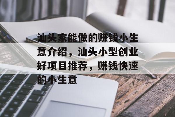 汕头家能做的赚钱小生意介绍,汕头小型创业好项目推荐,赚钱快速的小生意 汕头家能做的赚钱小生意介绍,汕头小型创业好项目推荐,赚钱快速的小生意