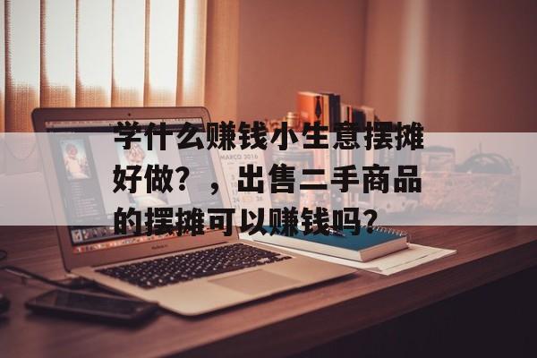 学什么赚钱小生意摆摊好做?,出售二手商品的摆摊可以赚钱吗? 学什么赚钱小生意摆摊好做?,出售二手商品的摆摊可以赚钱吗?