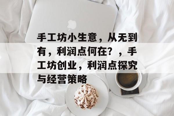手工坊小生意,从无到有,利润点何在?,手工坊创业,利润点探究与经营策略 手工坊小生意,从无到有,利润点何在?,手工坊创业,利润点探究与经营策略
