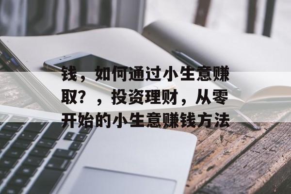 钱,如何通过小生意赚取?,投资理财,从零开始的小生意赚钱方法 钱,如何通过小生意赚取?,投资理财,从零开始的小生意赚钱方法