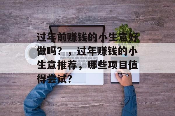 过年前赚钱的小生意好做吗?,过年赚钱的小生意推荐,哪些项目值得尝试? 过年前赚钱的小生意好做吗?,过年赚钱的小生意推荐,哪些项目值得尝试?