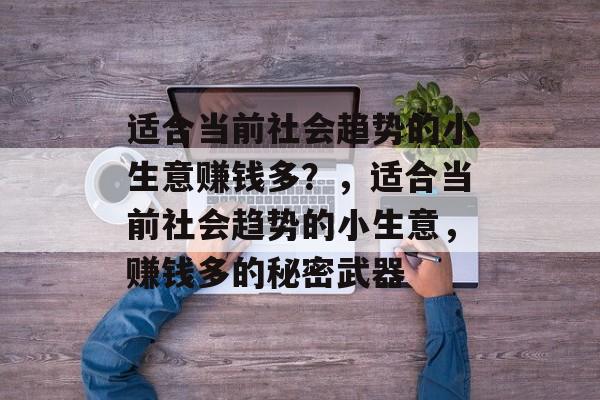 适合当前社会趋势的小生意赚钱多?,适合当前社会趋势的小生意,赚钱多的秘密武器 适合当前社会趋势的小生意赚钱多?,适合当前社会趋势的小生意,赚钱多的秘密武器