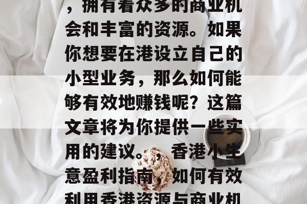 香港是一个国际大都市,拥有着众多的商业机会和丰富的资源。如果你想要在港设立自己的小型业务,那么如何能够有效地赚钱呢?这篇文章将为你提供一些实用的建议。,香港小生意盈利指南,如何有效利用香港资源与商业机会 香港是一个国际大都市,拥有着众多的商业机会和丰富的资源。如果你想要在港设立自己的小型业务,那么如何能够有效地赚钱呢?这篇文章将为你提供一些实用的建议。,香港小生意盈利指南,如何有效利用香港资源与商业机会