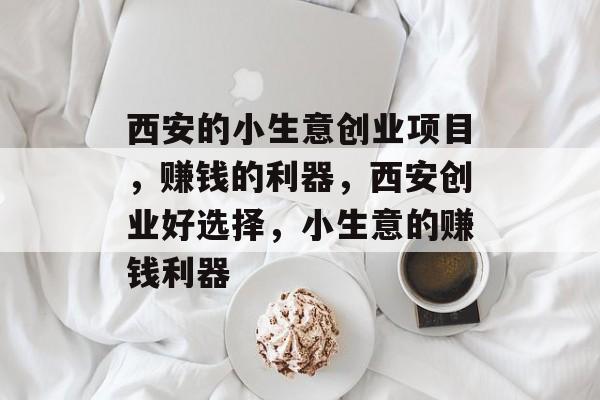 西安的小生意创业项目,赚钱的利器,西安创业好选择,小生意的赚钱利器 西安的小生意创业项目,赚钱的利器,西安创业好选择,小生意的赚钱利器