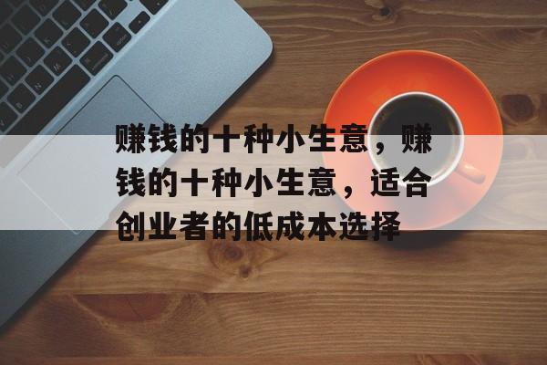 赚钱的十种小生意,赚钱的十种小生意,适合创业者的低成本选择 赚钱的十种小生意,赚钱的十种小生意,适合创业者的低成本选择