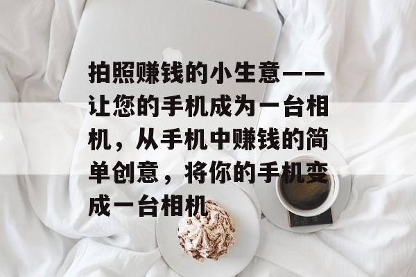 拍照赚钱的小生意——让您的手机成为一台相机,从手机中赚钱的简单创意,将你的手机变成一台相机 拍照赚钱的小生意——让您的手机成为一台相机,从手机中赚钱的简单创意,将你的手机变成一台相机