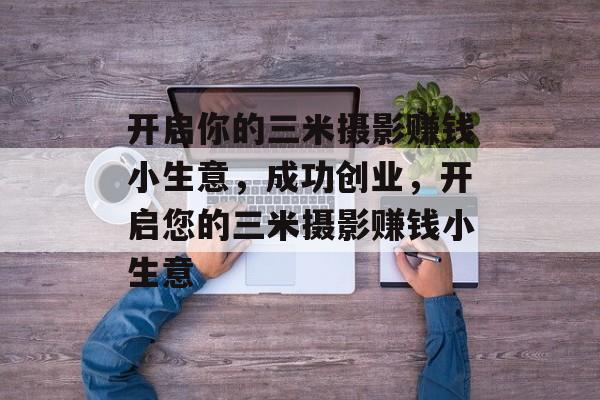 开启你的三米摄影赚钱小生意,成功创业,开启您的三米摄影赚钱小生意 开启你的三米摄影赚钱小生意,成功创业,开启您的三米摄影赚钱小生意