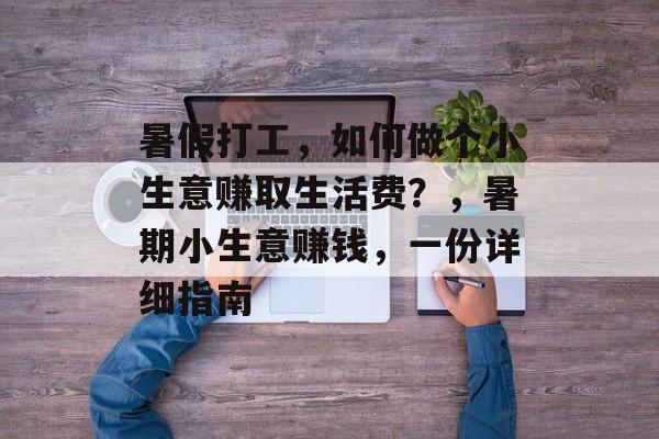 暑假打工,如何做个小生意赚取生活费?,暑期小生意赚钱,一份详细指南 暑假打工,如何做个小生意赚取生活费?,暑期小生意赚钱,一份详细指南