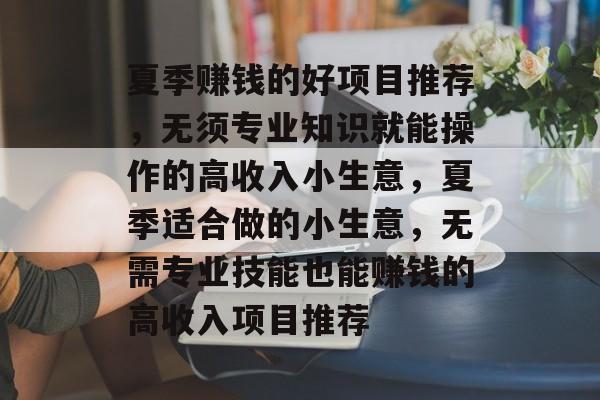 夏季赚钱的好项目推荐,无须专业知识就能操作的高收入小生意,夏季适合做的小生意,无需专业技能也能赚钱的高收入项目推荐 夏季赚钱的好项目推荐,无须专业知识就能操作的高收入小生意,夏季适合做的小生意,无需专业技能也能赚钱的高收入项目推荐
