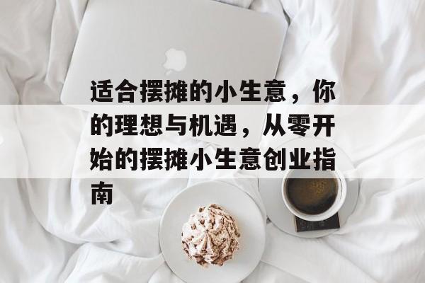 适合摆摊的小生意,你的理想与机遇,从零开始的摆摊小生意创业指南 适合摆摊的小生意,你的理想与机遇,从零开始的摆摊小生意创业指南