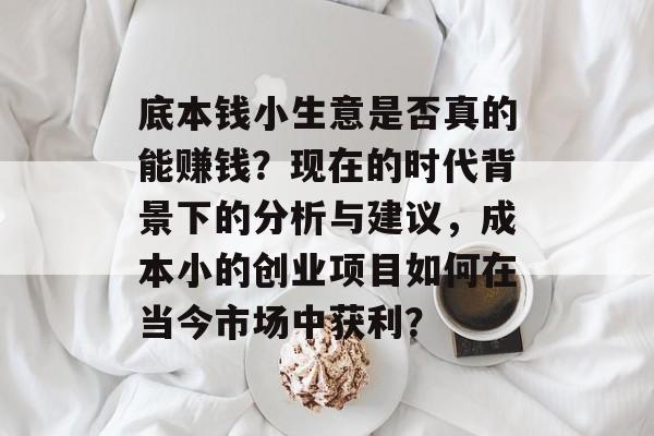 底本钱小生意是否真的能赚钱?现在的时代背景下的分析与建议,成本小的创业项目如何在当今市场中获利? 底本钱小生意是否真的能赚钱?现在的时代背景下的分析与建议,成本小的创业项目如何在当今市场中获利?
