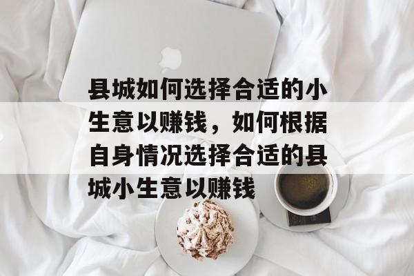 县城如何选择合适的小生意以赚钱,如何根据自身情况选择合适的县城小生意以赚钱 县城如何选择合适的小生意以赚钱,如何根据自身情况选择合适的县城小生意以赚钱