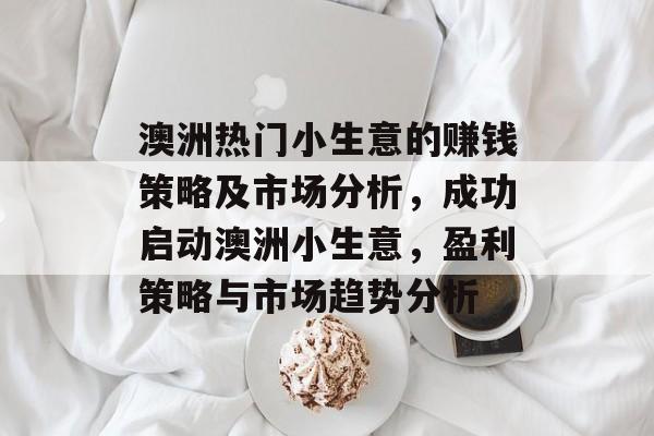 澳洲热门小生意的赚钱策略及市场分析,成功启动澳洲小生意,盈利策略与市场趋势分析 澳洲热门小生意的赚钱策略及市场分析,成功启动澳洲小生意,盈利策略与市场趋势分析