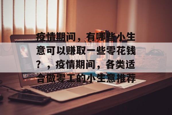 疫情期间,有哪些小生意可以赚取一些零花钱?,疫情期间,各类适合做零工的小生意推荐 疫情期间,有哪些小生意可以赚取一些零花钱?,疫情期间,各类适合做零工的小生意推荐