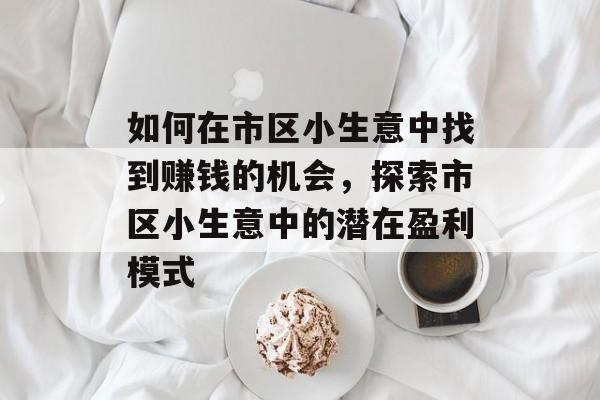 如何在市区小生意中找到赚钱的机会,探索市区小生意中的潜在盈利模式 如何在市区小生意中找到赚钱的机会,探索市区小生意中的潜在盈利模式