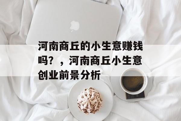河南商丘的小生意赚钱吗?,河南商丘小生意创业前景分析 河南商丘的小生意赚钱吗?,河南商丘小生意创业前景分析