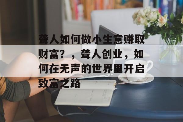 聋人如何做小生意赚取财富?,聋人创业,如何在无声的世界里开启致富之路 聋人如何做小生意赚取财富?,聋人创业,如何在无声的世界里开启致富之路