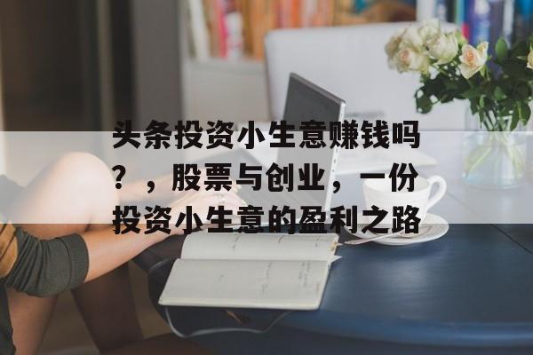 头条投资小生意赚钱吗?,股票与创业,一份投资小生意的盈利之路 头条投资小生意赚钱吗?,股票与创业,一份投资小生意的盈利之路