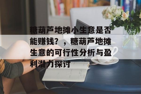 糖葫芦地摊小生意是否能赚钱?,糖葫芦地摊生意的可行性分析与盈利潜力探讨 糖葫芦地摊小生意是否能赚钱?,糖葫芦地摊生意的可行性分析与盈利潜力探讨