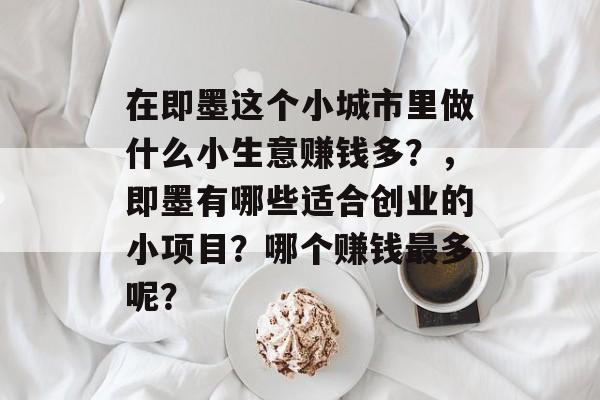 在即墨这个小城市里做什么小生意赚钱多?,即墨有哪些适合创业的小项目?哪个赚钱最多呢? 在即墨这个小城市里做什么小生意赚钱多?,即墨有哪些适合创业的小项目?哪个赚钱最多呢?