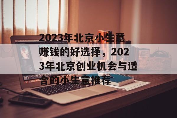 2023年北京小生意赚钱的好选择，2023年北京创业机会与适合的小生意推荐