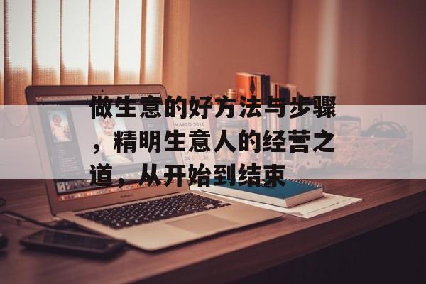 做生意的好方法与步骤,精明生意人的经营之道,从开始到结束 做生意的好方法与步骤,精明生意人的经营之道,从开始到结束