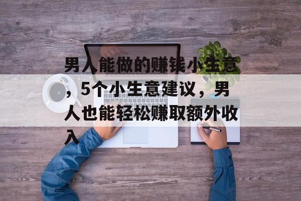 男人能做的赚钱小生意,5个小生意建议,男人也能轻松赚取额外收入 男人能做的赚钱小生意,5个小生意建议,男人也能轻松赚取额外收入