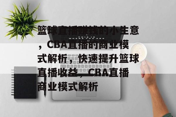 篮球直播赚钱的小生意,CBA直播的商业模式解析,快速提升篮球直播收益,CBA直播商业模式解析 篮球直播赚钱的小生意,CBA直播的商业模式解析,快速提升篮球直播收益,CBA直播商业模式解析