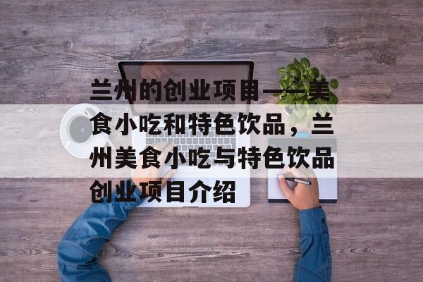 兰州的创业项目——美食小吃和特色饮品,兰州美食小吃与特色饮品创业项目介绍 兰州的创业项目——美食小吃和特色饮品,兰州美食小吃与特色饮品创业项目介绍