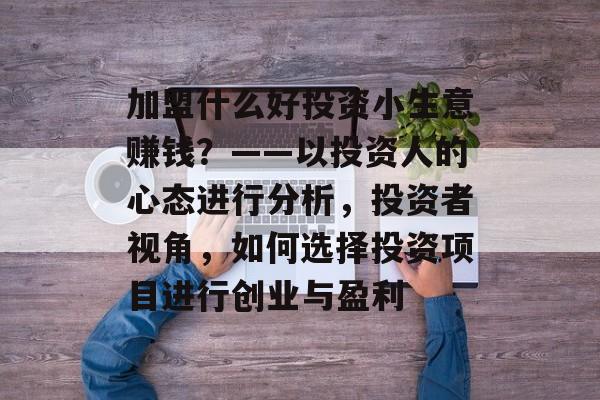 加盟什么好投资小生意赚钱?——以投资人的心态进行分析,投资者视角,如何选择投资项目进行创业与盈利 加盟什么好投资小生意赚钱?——以投资人的心态进行分析,投资者视角,如何选择投资项目进行创业与盈利