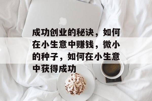 成功创业的秘诀,如何在小生意中赚钱,微小的种子,如何在小生意中获得成功 成功创业的秘诀,如何在小生意中赚钱,微小的种子,如何在小生意中获得成功