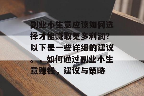 副业小生意应该如何选择才能赚取更多利润?以下是一些详细的建议。,如何通过副业小生意赚钱,建议与策略 副业小生意应该如何选择才能赚取更多利润?以下是一些详细的建议。,如何通过副业小生意赚钱,建议与策略