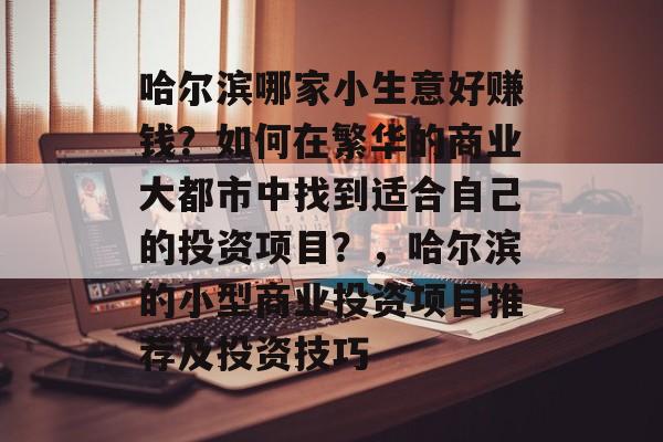 哈尔滨哪家小生意好赚钱?如何在繁华的商业大都市中找到适合自己的投资项目?,哈尔滨的小型商业投资项目推荐及投资技巧 哈尔滨哪家小生意好赚钱?如何在繁华的商业大都市中找到适合自己的投资项目?,哈尔滨的小型商业投资项目推荐及投资技巧