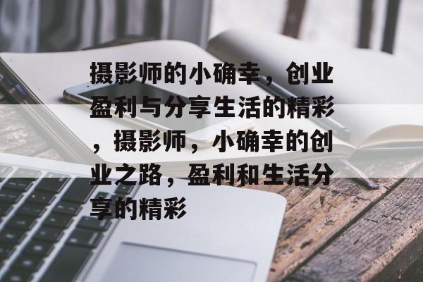 摄影师的小确幸，创业盈利与分享生活的精彩，摄影师，小确幸的创业之路，盈利和生活分享的精彩