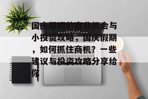 国庆期间的商业机会与小投资攻略,国庆假期,如何抓住商机?一些建议与投资攻略分享给你 国庆期间的商业机会与小投资攻略,国庆假期,如何抓住商机?一些建议与投资攻略分享给你