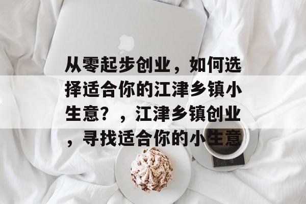 从零起步创业,如何选择适合你的江津乡镇小生意?,江津乡镇创业,寻找适合你的小生意 从零起步创业,如何选择适合你的江津乡镇小生意?,江津乡镇创业,寻找适合你的小生意
