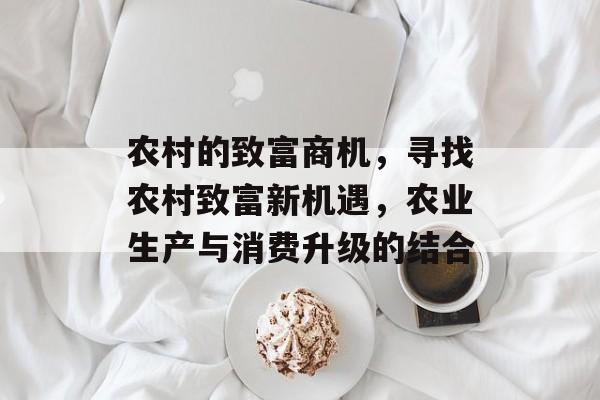 农村的致富商机,寻找农村致富新机遇,农业生产与消费升级的结合 农村的致富商机,寻找农村致富新机遇,农业生产与消费升级的结合