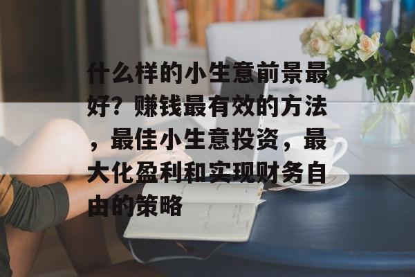 什么样的小生意前景最好?赚钱最有效的方法,最佳小生意投资,最大化盈利和实现财务自由的策略 什么样的小生意前景最好?赚钱最有效的方法,最佳小生意投资,最大化盈利和实现财务自由的策略