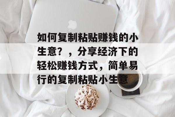 如何复制粘贴赚钱的小生意?,分享经济下的轻松赚钱方式,简单易行的复制粘贴小生意 如何复制粘贴赚钱的小生意?,分享经济下的轻松赚钱方式,简单易行的复制粘贴小生意