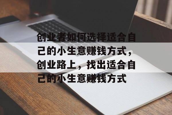 创业者如何选择适合自己的小生意赚钱方式,创业路上,找出适合自己的小生意赚钱方式 创业者如何选择适合自己的小生意赚钱方式,创业路上,找出适合自己的小生意赚钱方式