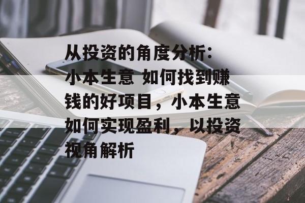 从投资的角度分析: 小本生意 如何找到赚钱的好项目，小本生意如何实现盈利，以投资视角解析