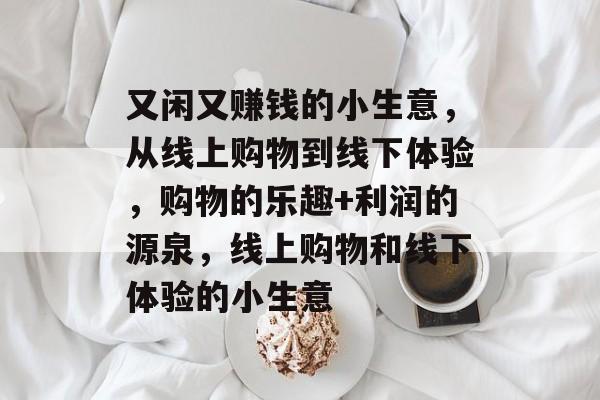 又闲又赚钱的小生意,从线上购物到线下体验,购物的乐趣+利润的源泉,线上购物和线下体验的小生意 又闲又赚钱的小生意,从线上购物到线下体验,购物的乐趣+利润的源泉,线上购物和线下体验的小生意