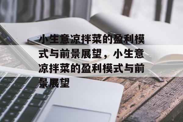 小生意凉拌菜的盈利模式与前景展望,小生意凉拌菜的盈利模式与前景展望 小生意凉拌菜的盈利模式与前景展望,小生意凉拌菜的盈利模式与前景展望