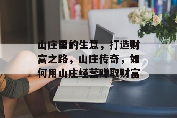 山庄里的生意,打造财富之路,山庄传奇,如何用山庄经营赚取财富 山庄里的生意,打造财富之路,山庄传奇,如何用山庄经营赚取财富
