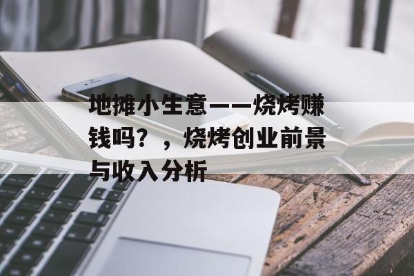 地摊小生意——烧烤赚钱吗？，烧烤创业前景与收入分析