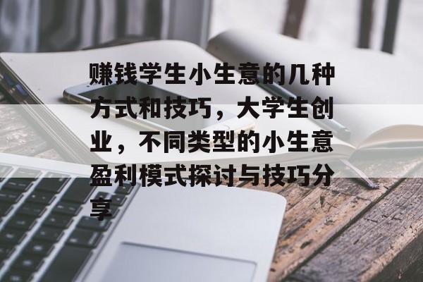 赚钱学生小生意的几种方式和技巧,大学生创业,不同类型的小生意盈利模式探讨与技巧分享 赚钱学生小生意的几种方式和技巧,大学生创业,不同类型的小生意盈利模式探讨与技巧分享
