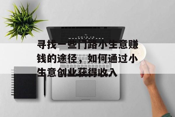寻找一些门路小生意赚钱的途径,如何通过小生意创业获得收入 寻找一些门路小生意赚钱的途径,如何通过小生意创业获得收入