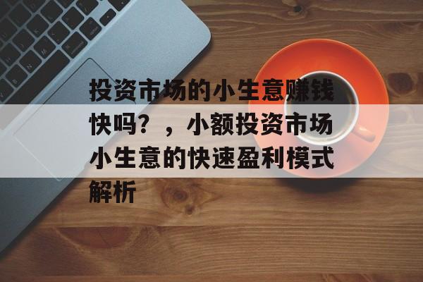 投资市场的小生意赚钱快吗?,小额投资市场小生意的快速盈利模式解析 投资市场的小生意赚钱快吗?,小额投资市场小生意的快速盈利模式解析
