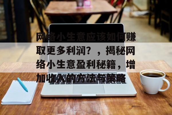 网络小生意应该如何赚取更多利润?,揭秘网络小生意盈利秘籍,增加收入的方法与策略 网络小生意应该如何赚取更多利润?,揭秘网络小生意盈利秘籍,增加收入的方法与策略