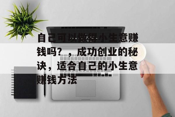 自己可以做得小生意赚钱吗?,成功创业的秘诀,适合自己的小生意赚钱方法 自己可以做得小生意赚钱吗?,成功创业的秘诀,适合自己的小生意赚钱方法